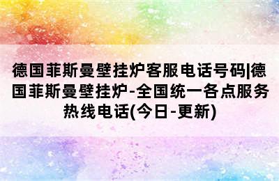 德国菲斯曼壁挂炉客服电话号码|德国菲斯曼壁挂炉-全国统一各点服务热线电话(今日-更新)